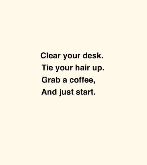 New job quote - Clear your desk, tie your hair up, grab a coffee, and just start