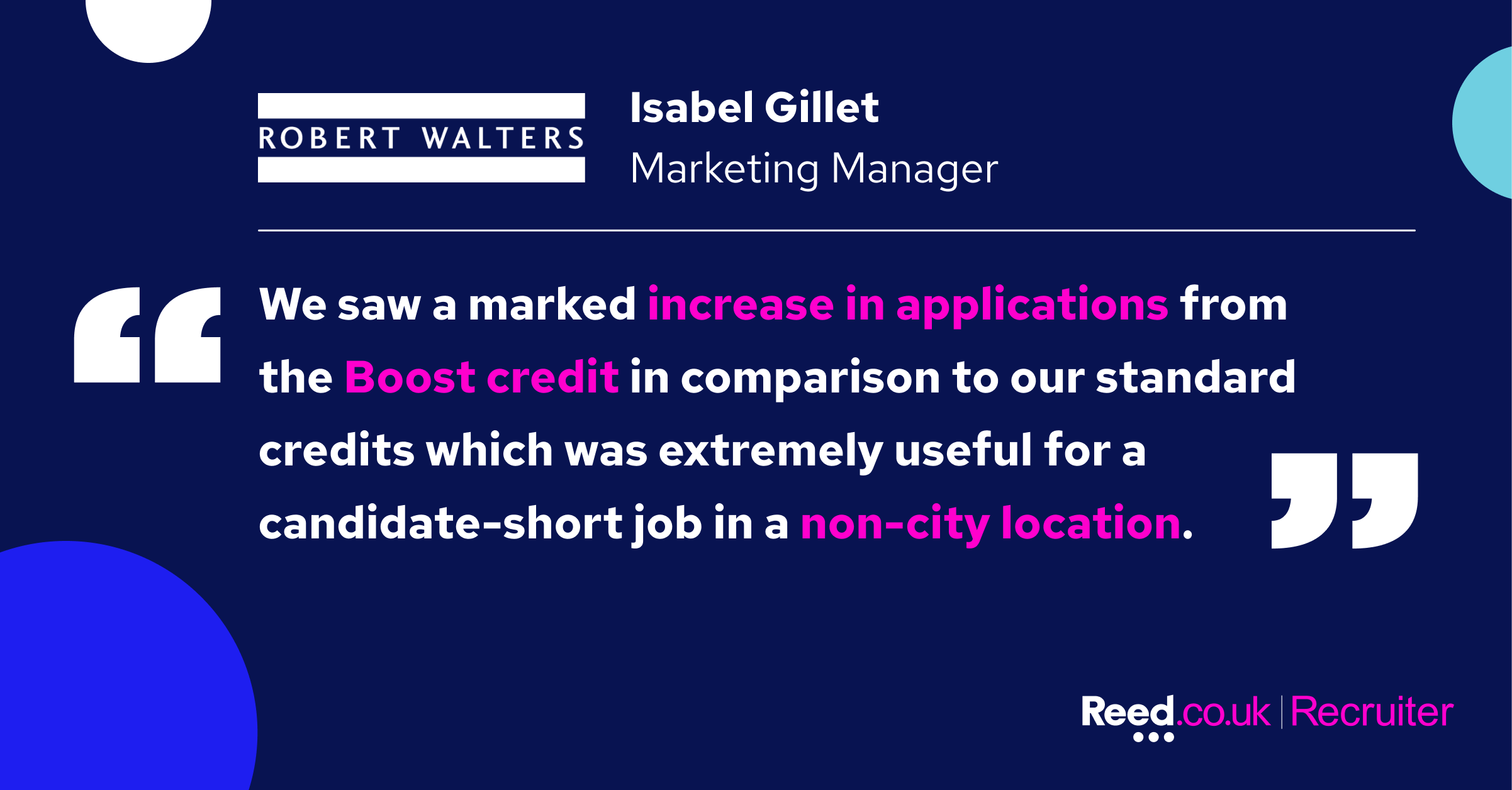 "We saw a marked increase in applications from the Boost credit in comparison to our standard credits which was extremely useful for a candidate-short job in a non-city location." Isabel Gillet, Marketing Manager at Robert Walters